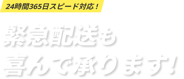 24時間365日スピード対応！緊急配送も喜んで承ります！